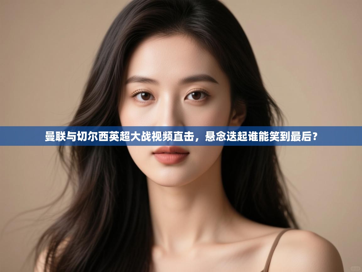 爱游戏-曼联与切尔西英超大战视频直击,悬念迭起谁能笑到最后?  第1张