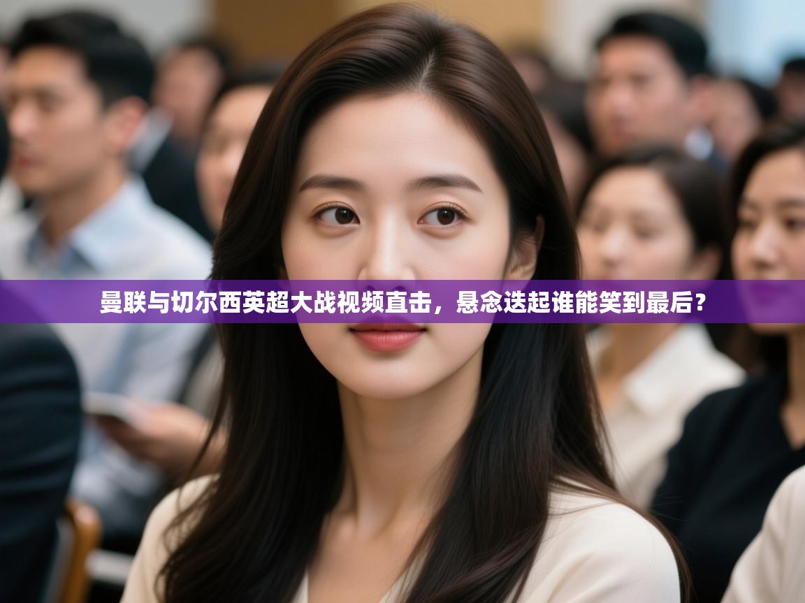 爱游戏-曼联与切尔西英超大战视频直击,悬念迭起谁能笑到最后?  第3张