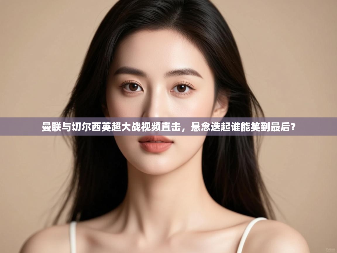 爱游戏-曼联与切尔西英超大战视频直击,悬念迭起谁能笑到最后?  第4张