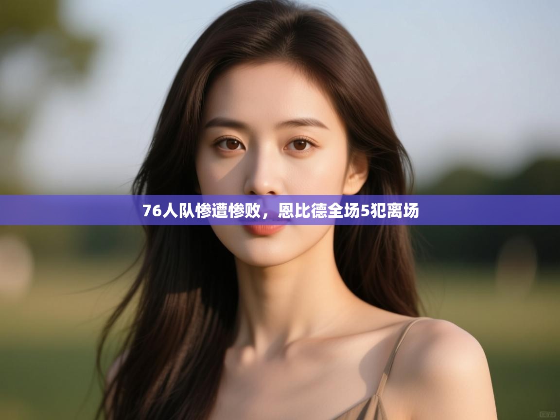 欢娱游戏平台-76人队惨遭惨败，恩比德全场5犯离场  第1张