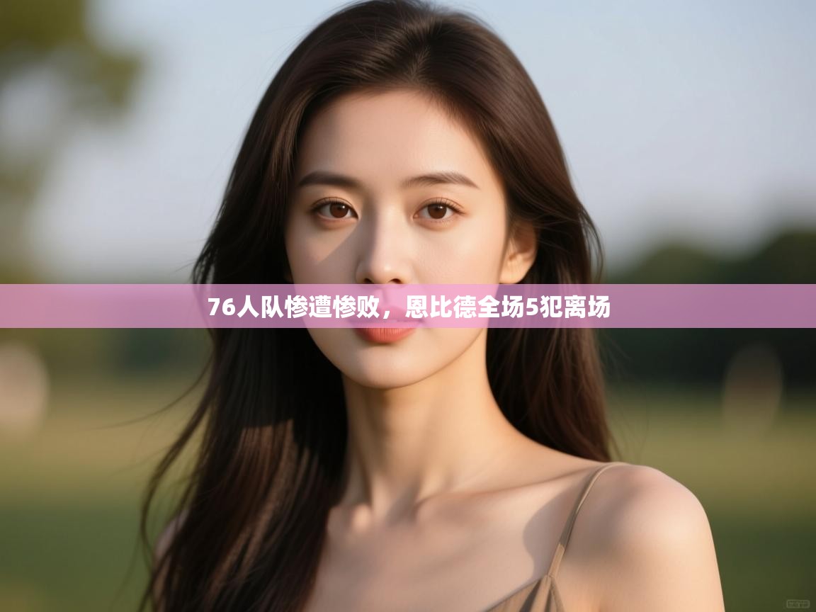 欢娱游戏平台-76人队惨遭惨败，恩比德全场5犯离场  第3张