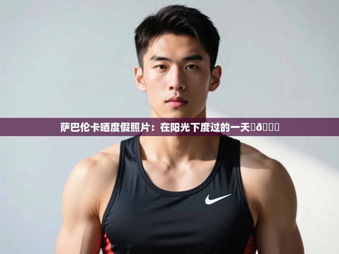 爱游戏体育全站入口-萨巴伦卡晒度假照片:在阳光下度过的一天☀💋 第1张