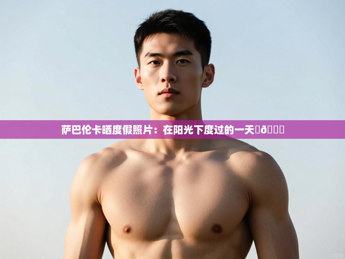 爱游戏体育全站入口-萨巴伦卡晒度假照片:在阳光下度过的一天☀💋 第2张