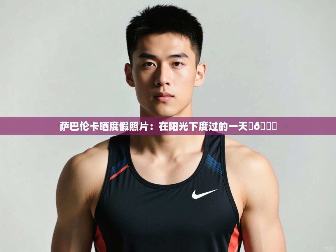 爱游戏体育全站入口-萨巴伦卡晒度假照片:在阳光下度过的一天☀💋 第3张