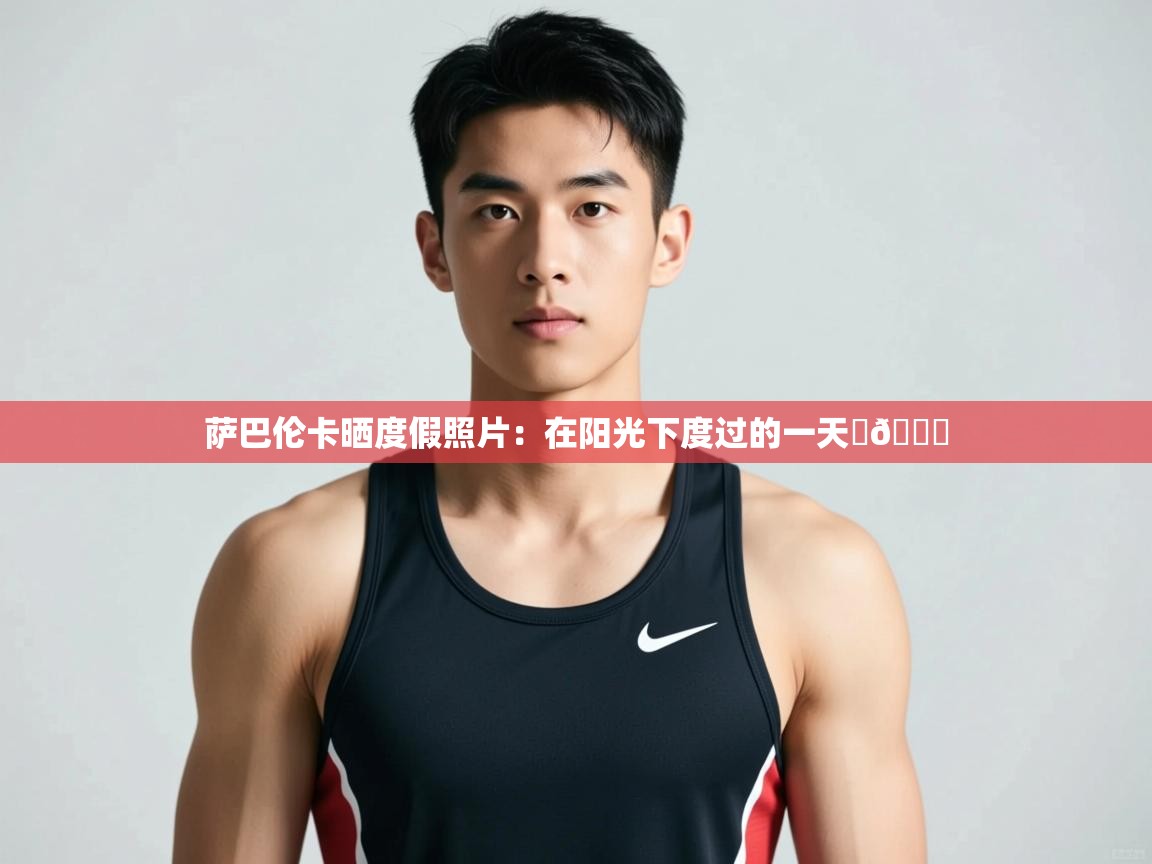 爱游戏体育全站入口-萨巴伦卡晒度假照片:在阳光下度过的一天☀💋 第4张