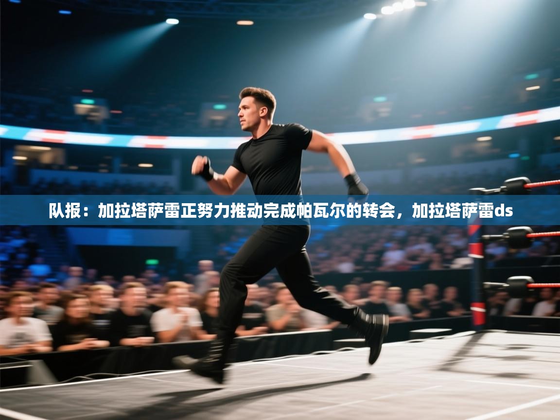 爱游体育直播app-队报:加拉塔萨雷正努力推动完成帕瓦尔的转会,加拉塔萨雷ds 第2张