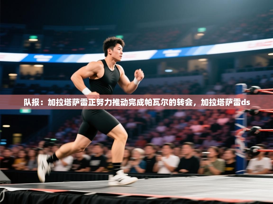 爱游体育直播app-队报:加拉塔萨雷正努力推动完成帕瓦尔的转会,加拉塔萨雷ds 第4张