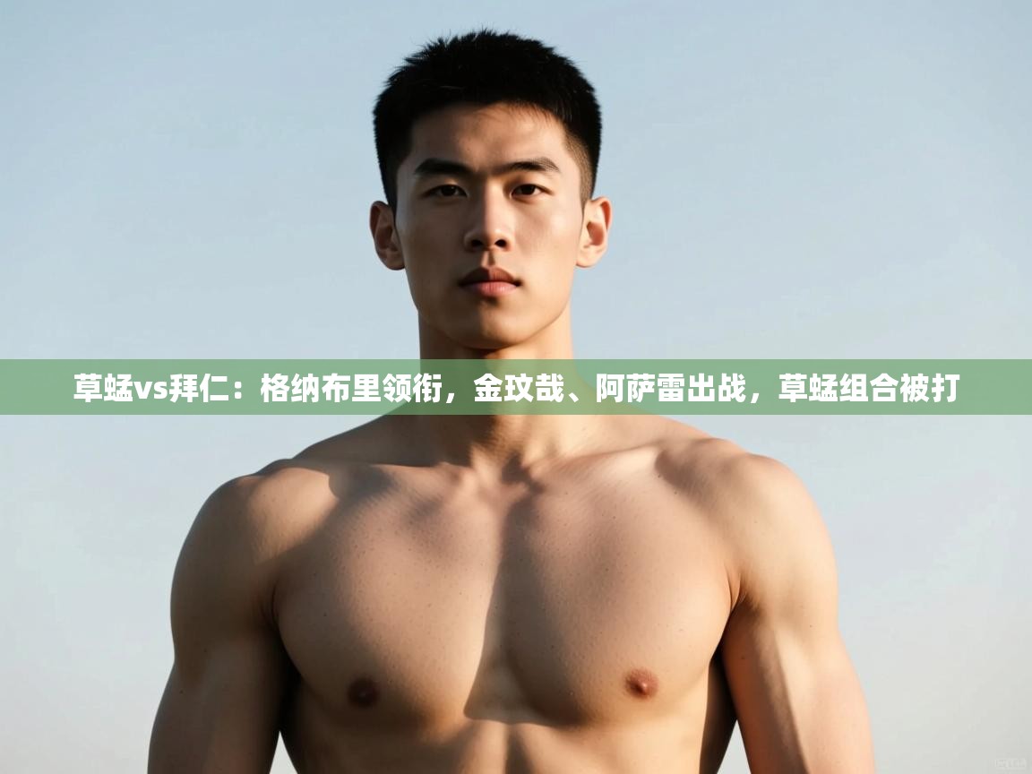 爱游戏体育官网-草蜢vs拜仁:格纳布里领衔,金玟哉、阿萨雷出战,草蜢组合被打 第4张