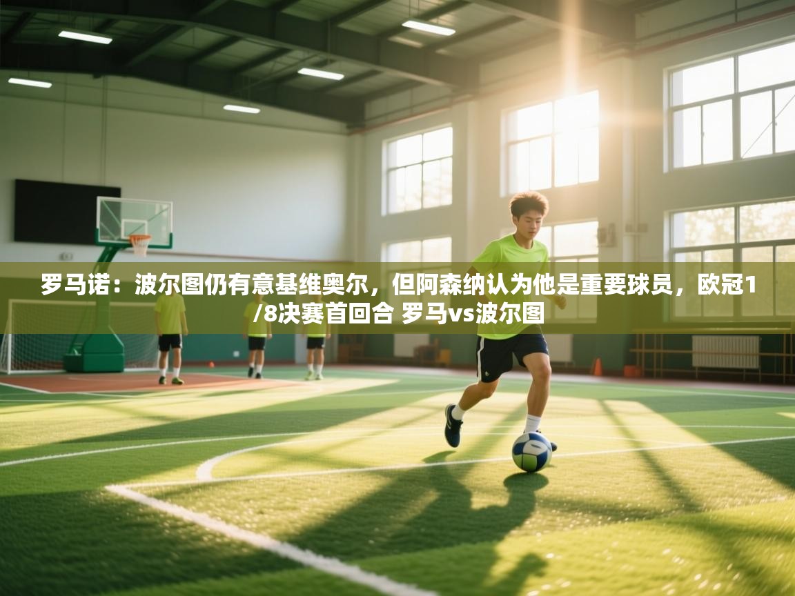 爱游戏娱乐平台信誉好16-罗马诺:波尔图仍有意基维奥尔,但阿森纳认为他是重要球员,欧冠1/8决赛首回合 罗马vs波尔图 第1张