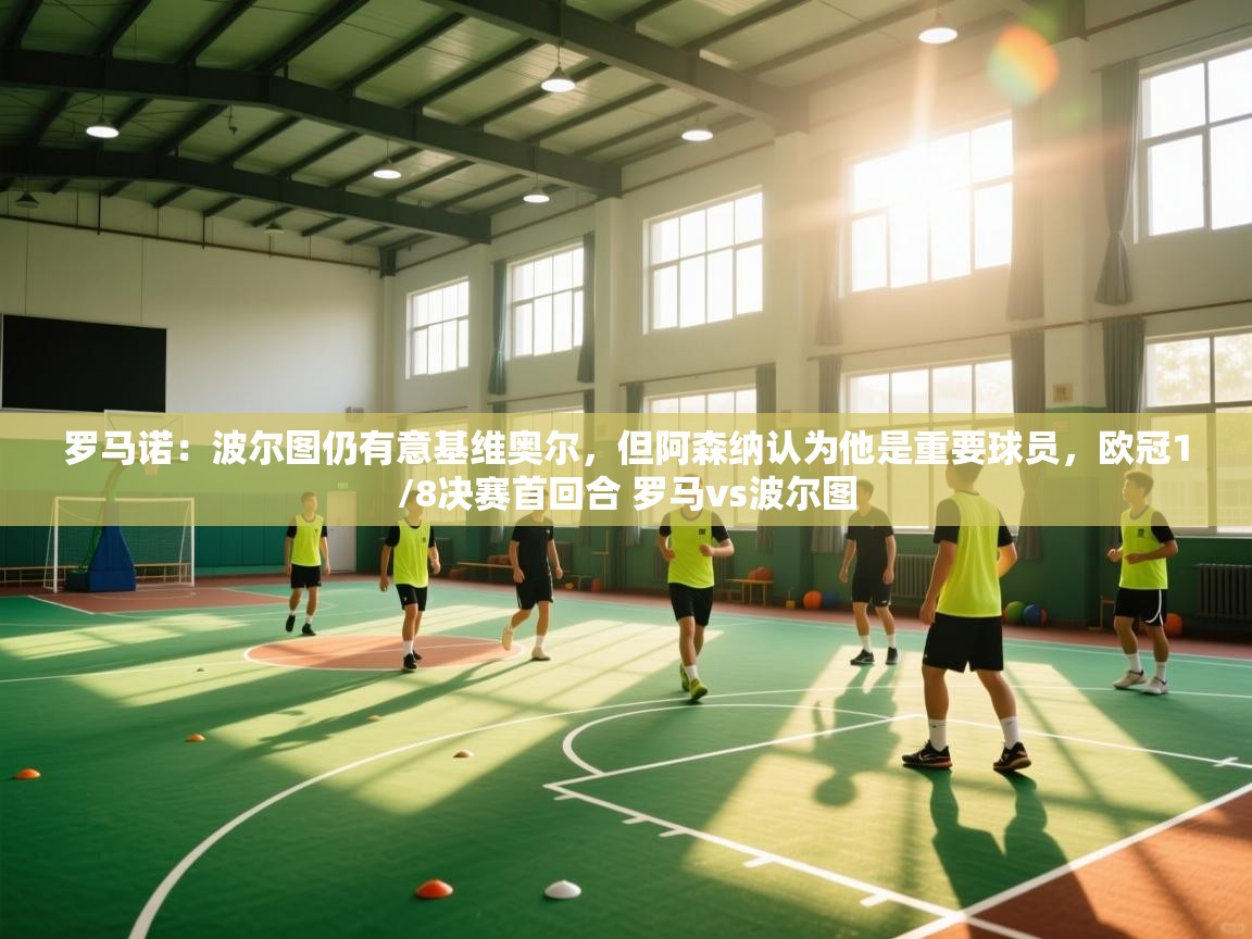 爱游戏娱乐平台信誉好16-罗马诺:波尔图仍有意基维奥尔,但阿森纳认为他是重要球员,欧冠1/8决赛首回合 罗马vs波尔图 第2张