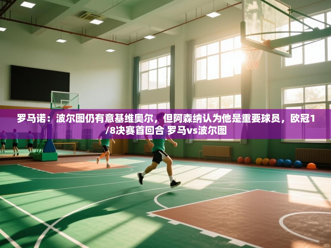 爱游戏娱乐平台信誉好16-罗马诺:波尔图仍有意基维奥尔,但阿森纳认为他是重要球员,欧冠1/8决赛首回合 罗马vs波尔图 第3张