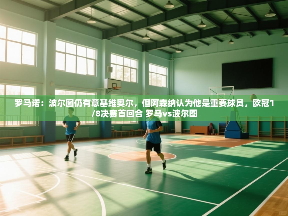 爱游戏娱乐平台信誉好16-罗马诺:波尔图仍有意基维奥尔,但阿森纳认为他是重要球员,欧冠1/8决赛首回合 罗马vs波尔图 第4张