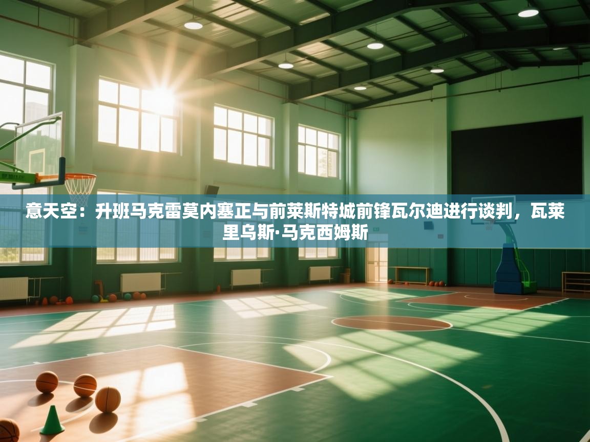 爱游戏-意天空：升班马克雷莫内塞正与前莱斯特城前锋瓦尔迪进行谈判，瓦莱里乌斯·马克西姆斯  第1张