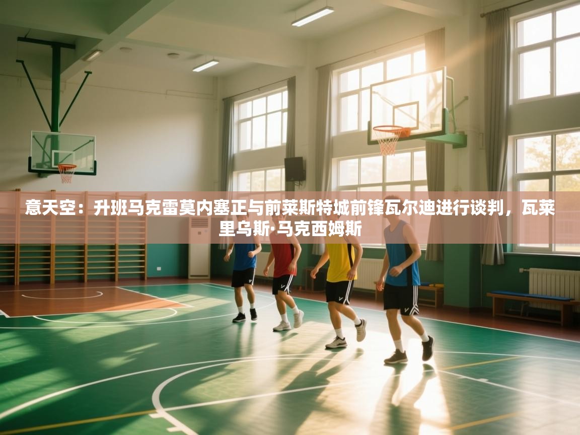 爱游戏-意天空：升班马克雷莫内塞正与前莱斯特城前锋瓦尔迪进行谈判，瓦莱里乌斯·马克西姆斯  第2张