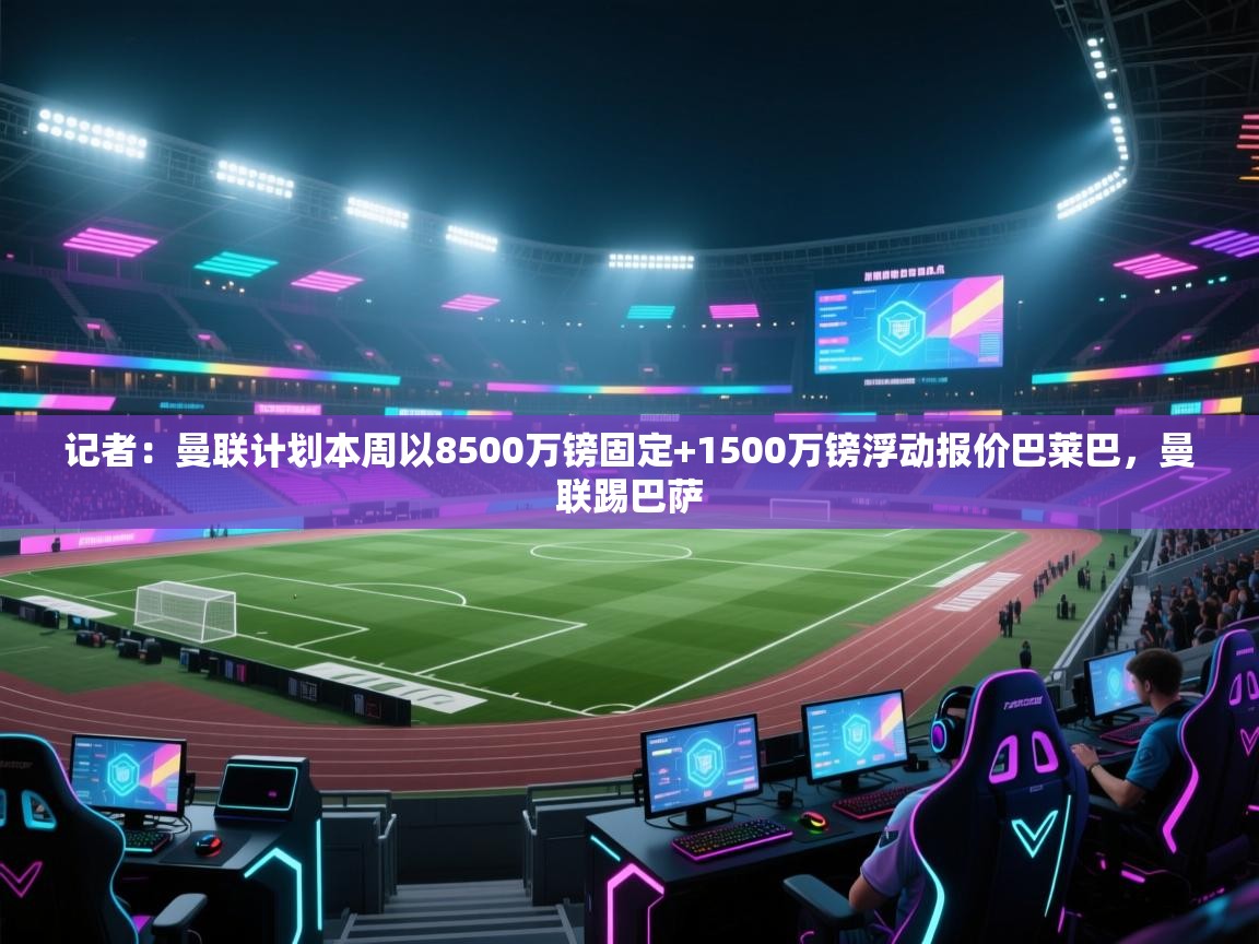 爱游戏下载-记者:曼联计划本周以8500万镑固定+1500万镑浮动报价巴莱巴,曼联踢巴萨 第1张