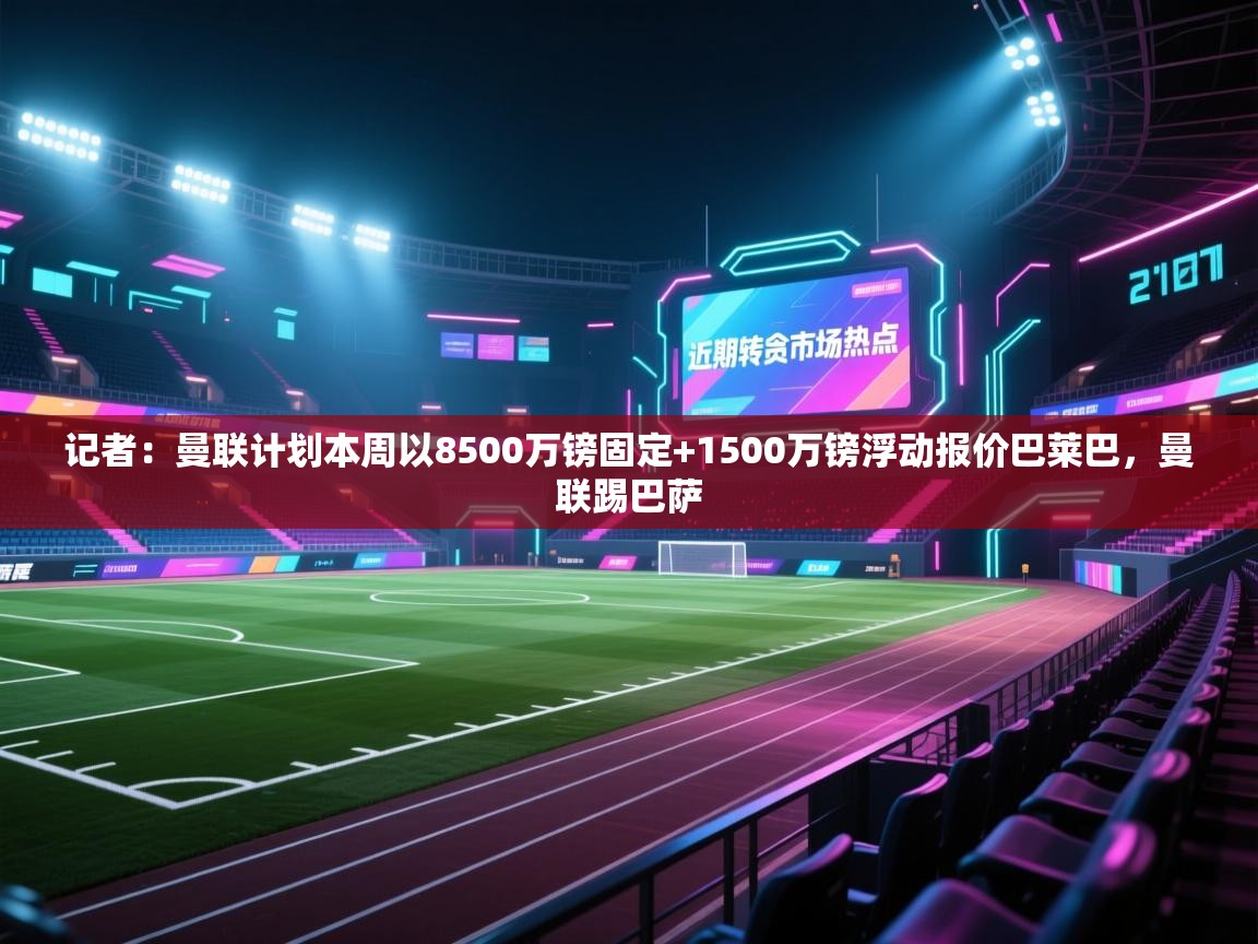 爱游戏下载-记者:曼联计划本周以8500万镑固定+1500万镑浮动报价巴莱巴,曼联踢巴萨 第2张