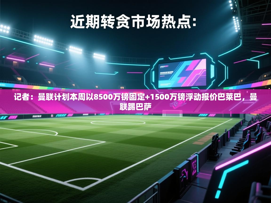 爱游戏下载-记者:曼联计划本周以8500万镑固定+1500万镑浮动报价巴莱巴,曼联踢巴萨 第3张