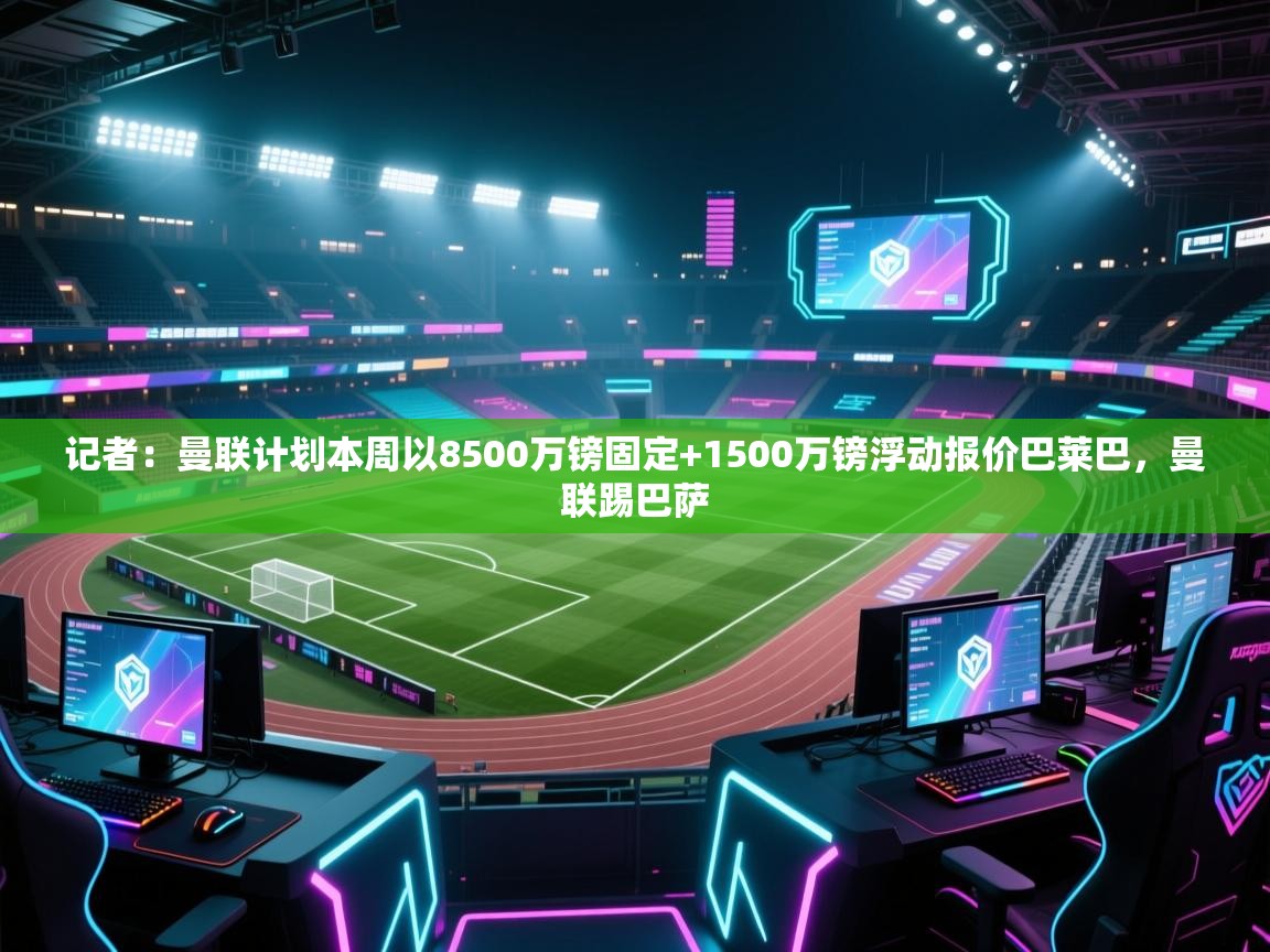 爱游戏下载-记者:曼联计划本周以8500万镑固定+1500万镑浮动报价巴莱巴,曼联踢巴萨 第4张