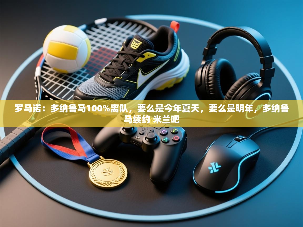 爱游戏娱乐赞助罗马02-罗马诺:多纳鲁马100%离队,要么是今年夏天,要么是明年,多纳鲁马续约 米兰吧 第1张