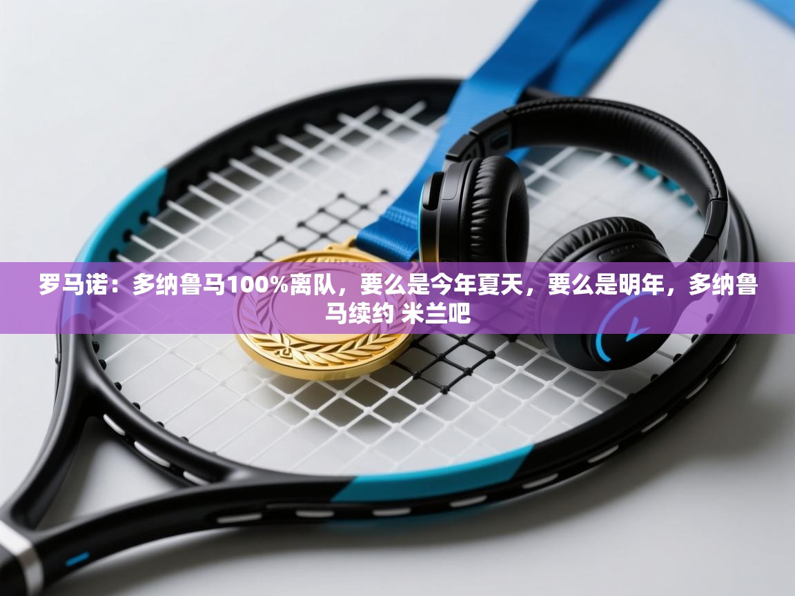 爱游戏娱乐赞助罗马02-罗马诺:多纳鲁马100%离队,要么是今年夏天,要么是明年,多纳鲁马续约 米兰吧 第3张