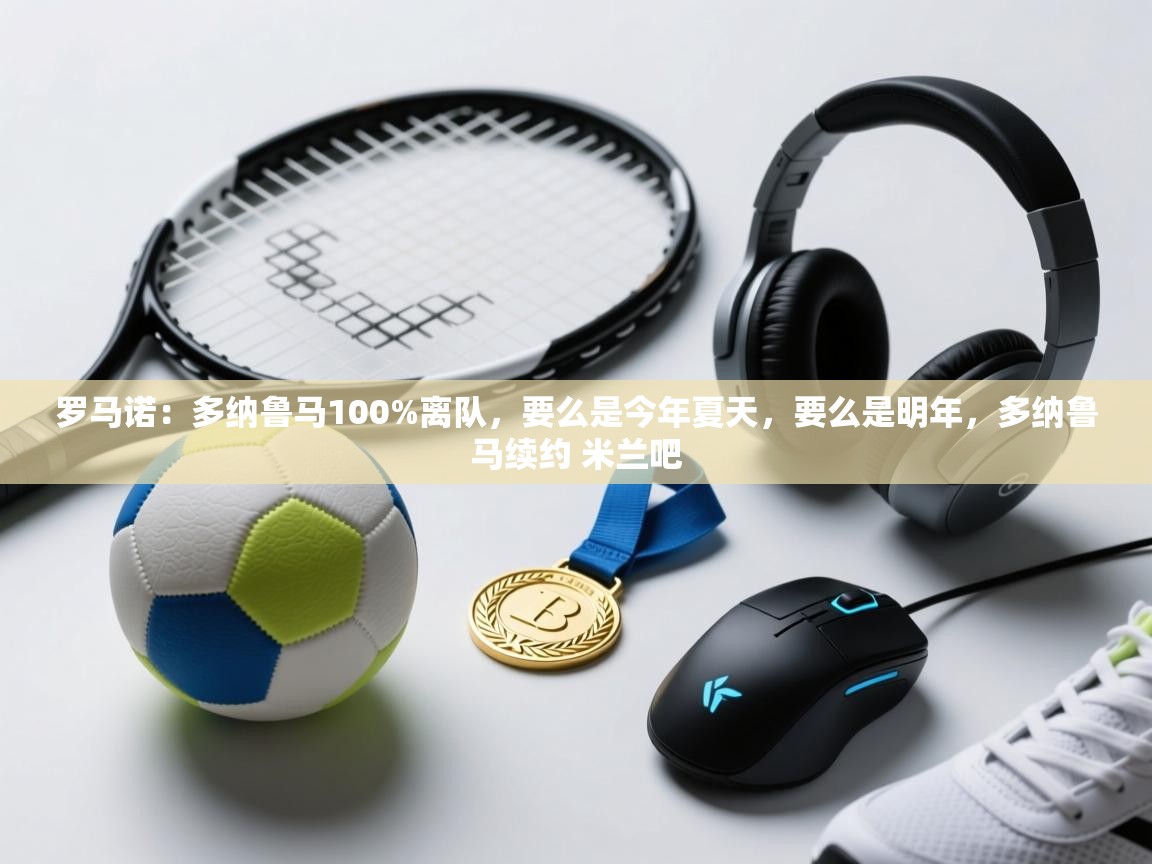 爱游戏娱乐赞助罗马02-罗马诺:多纳鲁马100%离队,要么是今年夏天,要么是明年,多纳鲁马续约 米兰吧 第2张