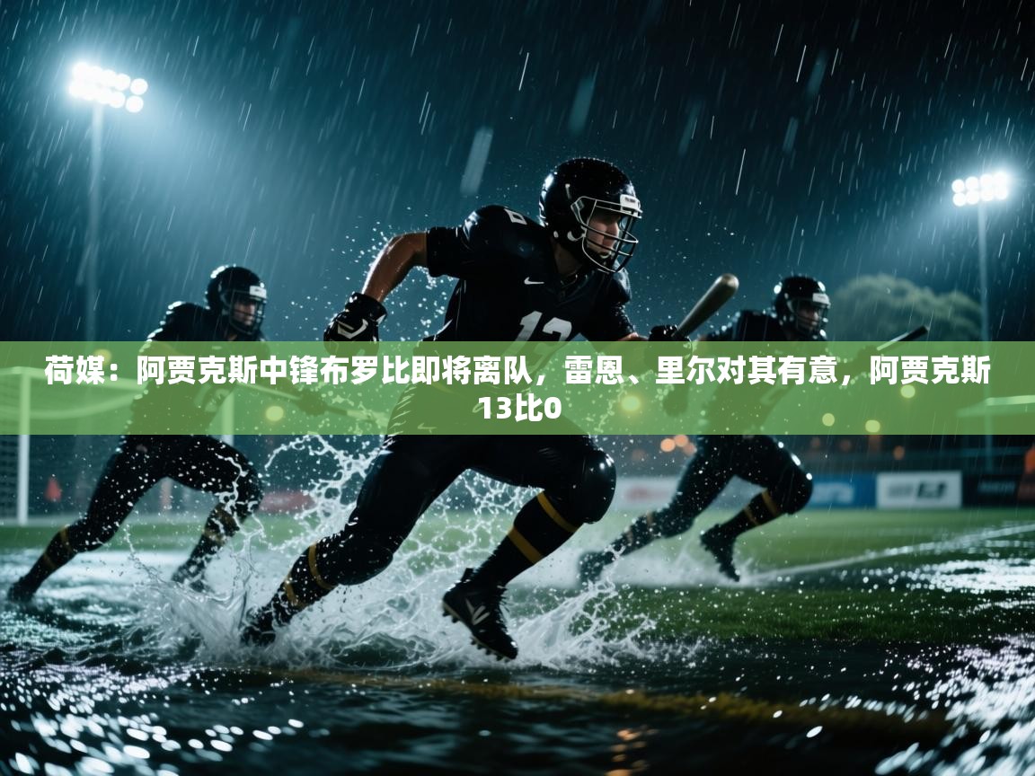 爱游戏体育下载-荷媒:阿贾克斯中锋布罗比即将离队,雷恩、里尔对其有意,阿贾克斯13比0 第4张