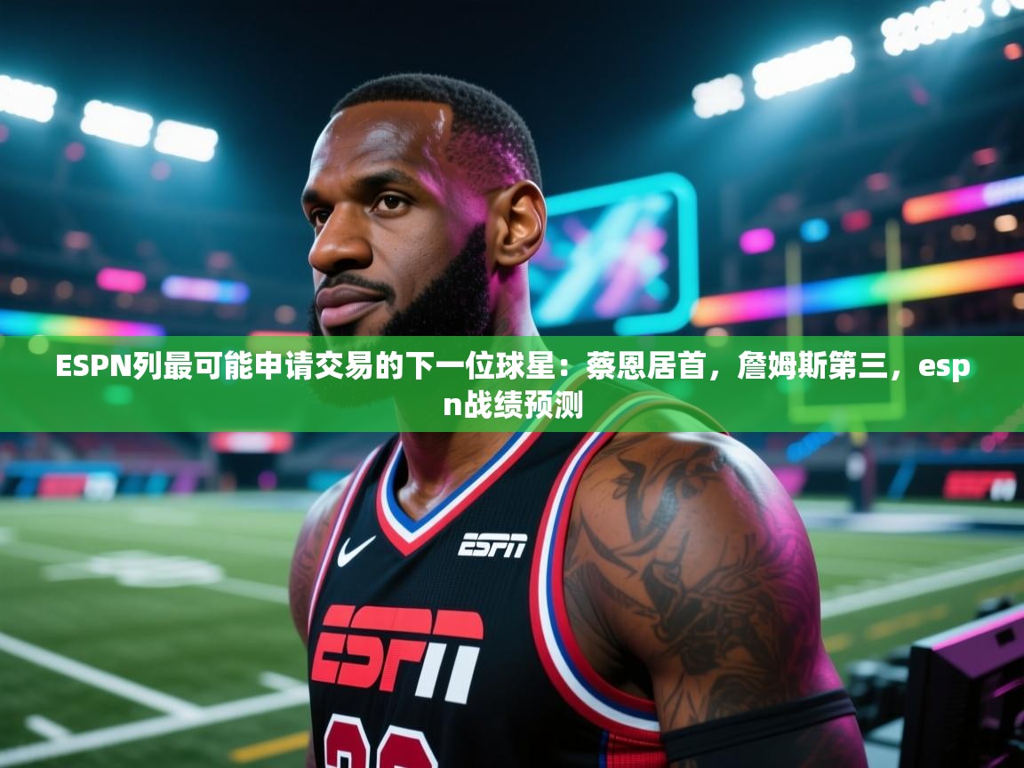 爱游戏娱乐app下载-ESPN列最可能申请交易的下一位球星：蔡恩居首，詹姆斯第三，espn战绩预测  第1张