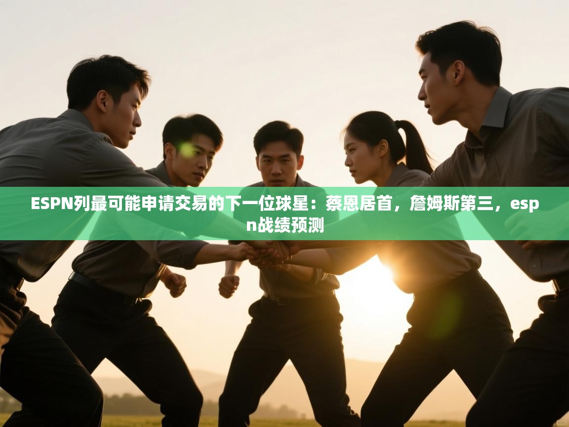 爱游戏娱乐app下载-ESPN列最可能申请交易的下一位球星：蔡恩居首，詹姆斯第三，espn战绩预测  第2张