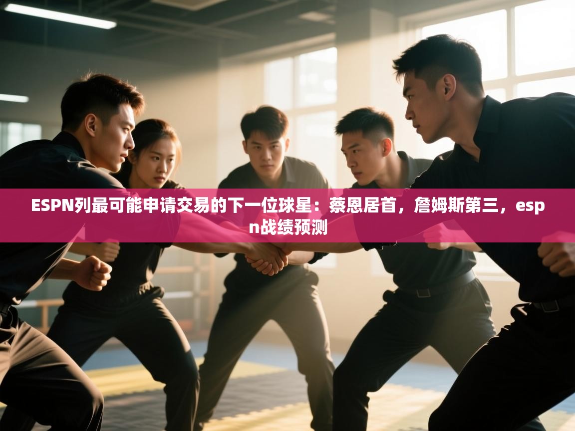 爱游戏娱乐app下载-ESPN列最可能申请交易的下一位球星：蔡恩居首，詹姆斯第三，espn战绩预测  第3张