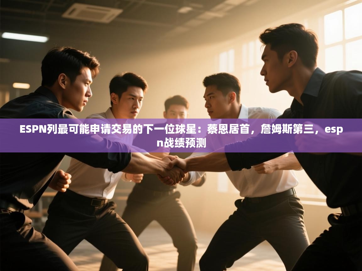 爱游戏娱乐app下载-ESPN列最可能申请交易的下一位球星：蔡恩居首，詹姆斯第三，espn战绩预测  第4张