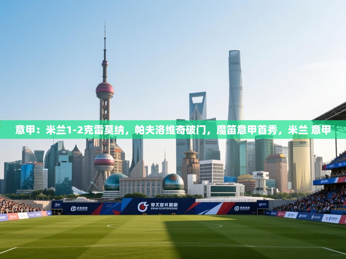 爱游戏官网-意甲：米兰1-2克雷莫纳，帕夫洛维奇破门，魔笛意甲首秀，米兰 意甲  第1张