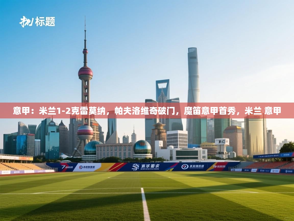 爱游戏官网-意甲：米兰1-2克雷莫纳，帕夫洛维奇破门，魔笛意甲首秀，米兰 意甲  第2张