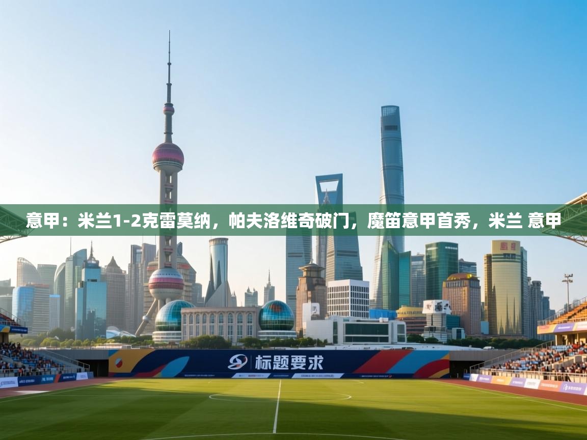 爱游戏官网-意甲：米兰1-2克雷莫纳，帕夫洛维奇破门，魔笛意甲首秀，米兰 意甲  第3张