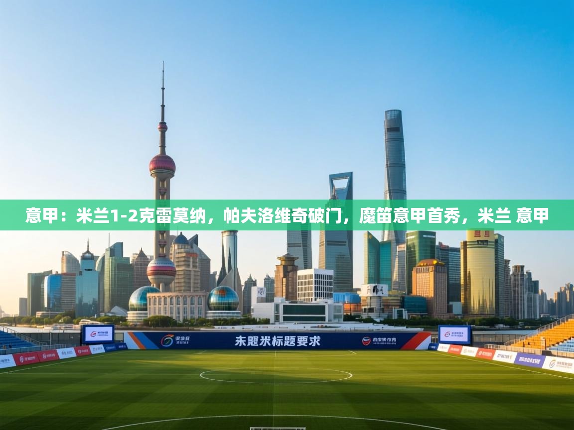 爱游戏官网-意甲：米兰1-2克雷莫纳，帕夫洛维奇破门，魔笛意甲首秀，米兰 意甲  第4张