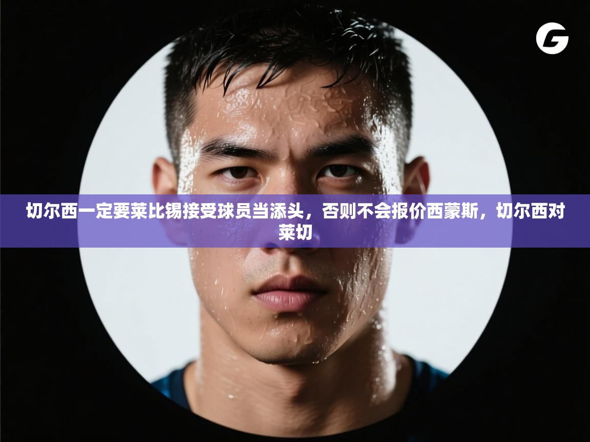 爱游戏官网-切尔西一定要莱比锡接受球员当添头，否则不会报价西蒙斯，切尔西对莱切  第1张
