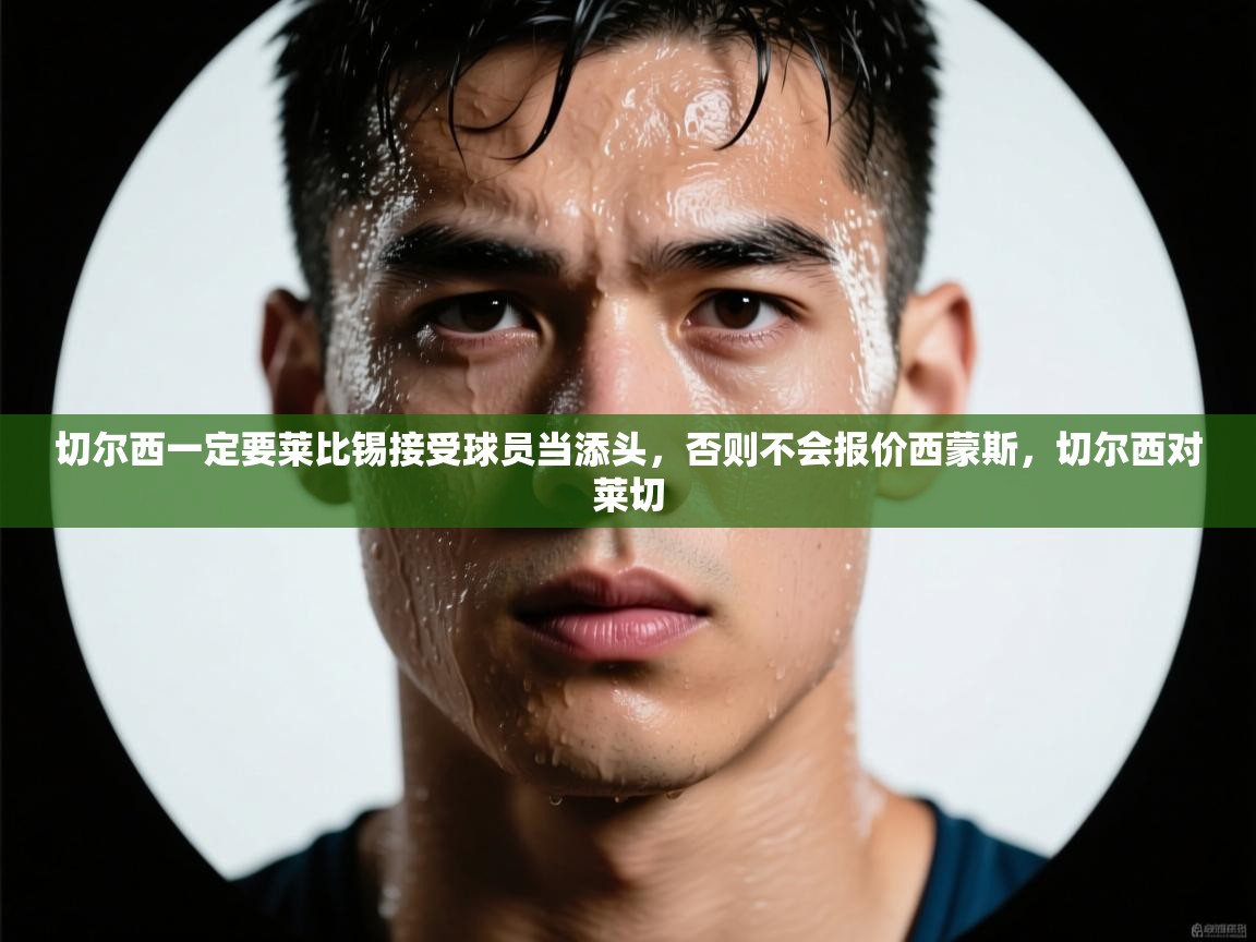 爱游戏官网-切尔西一定要莱比锡接受球员当添头，否则不会报价西蒙斯，切尔西对莱切  第2张