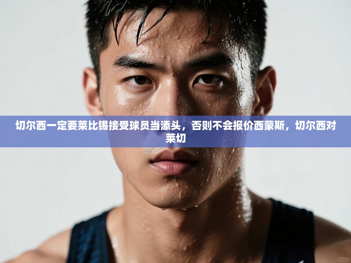 爱游戏官网-切尔西一定要莱比锡接受球员当添头，否则不会报价西蒙斯，切尔西对莱切  第3张