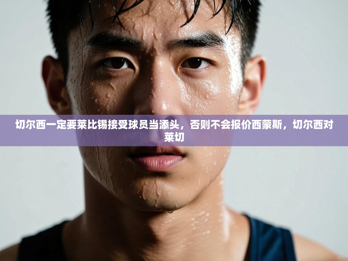 爱游戏官网-切尔西一定要莱比锡接受球员当添头，否则不会报价西蒙斯，切尔西对莱切  第4张