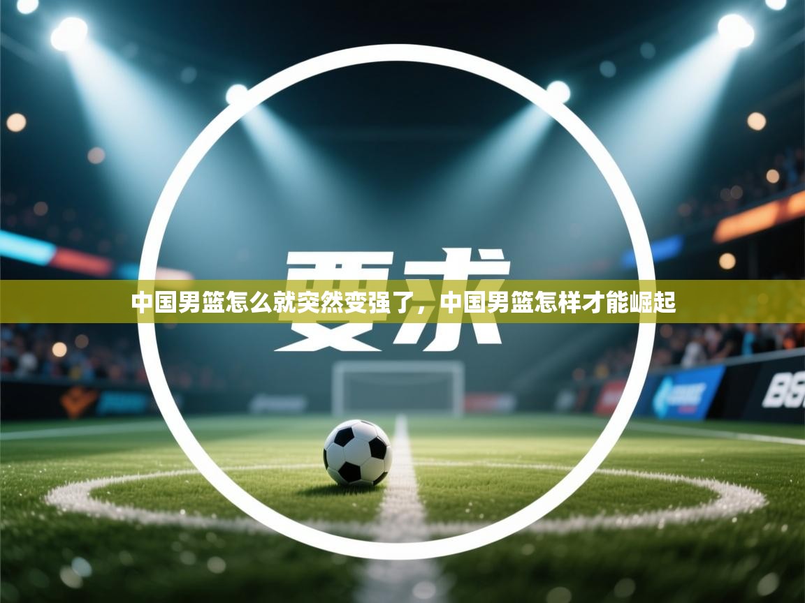 爱游戏体育娱乐赞助意甲-中国男篮怎么就突然变强了,中国男篮怎样才能崛起 第3张