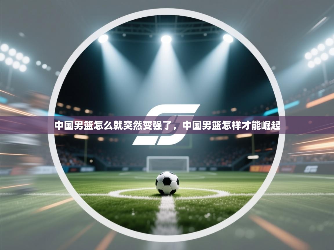爱游戏体育娱乐赞助意甲-中国男篮怎么就突然变强了,中国男篮怎样才能崛起 第4张