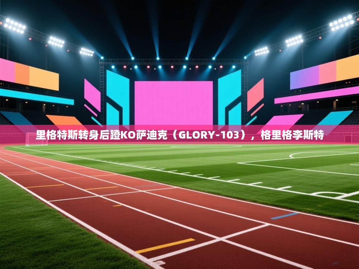 爱游戏娱乐app下载-里格特斯转身后蹬KO萨迪克（GLORY-103），格里格李斯特  第1张