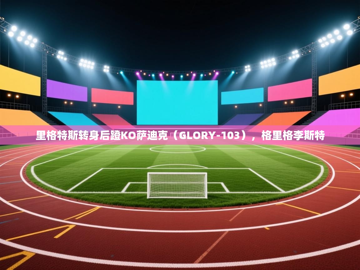 爱游戏娱乐app下载-里格特斯转身后蹬KO萨迪克（GLORY-103），格里格李斯特  第3张