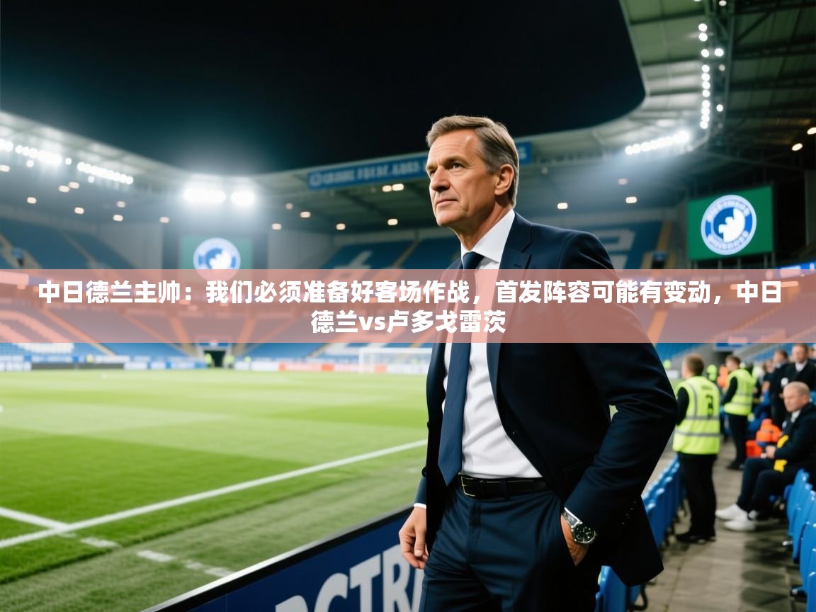 爱游戏体育娱乐赞助马竞-中日德兰主帅：我们必须准备好客场作战，首发阵容可能有变动，中日德兰vs卢多戈雷茨  第2张