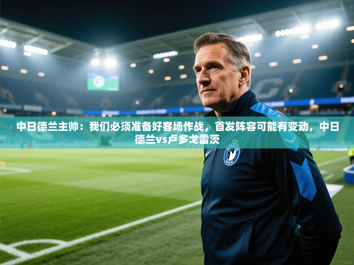 爱游戏体育娱乐赞助马竞-中日德兰主帅：我们必须准备好客场作战，首发阵容可能有变动，中日德兰vs卢多戈雷茨  第3张