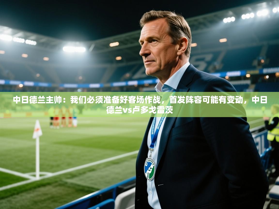 爱游戏体育娱乐赞助马竞-中日德兰主帅：我们必须准备好客场作战，首发阵容可能有变动，中日德兰vs卢多戈雷茨  第4张