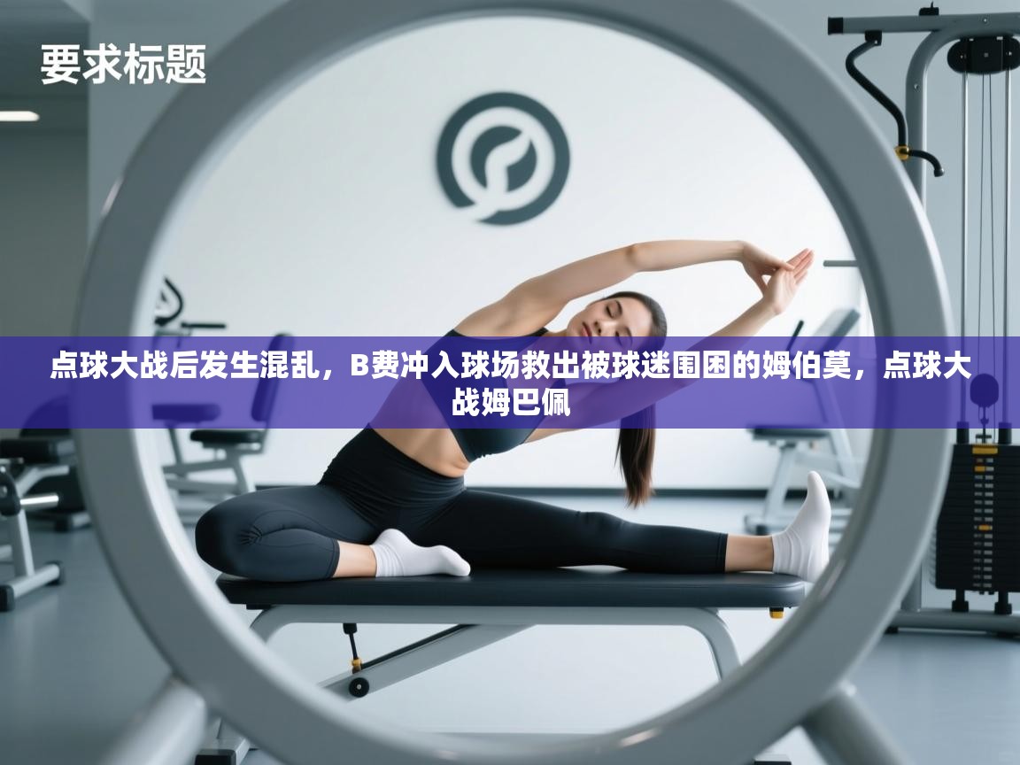 爱游戏娱乐登录-点球大战后发生混乱，B费冲入球场救出被球迷围困的姆伯莫，点球大战姆巴佩  第1张