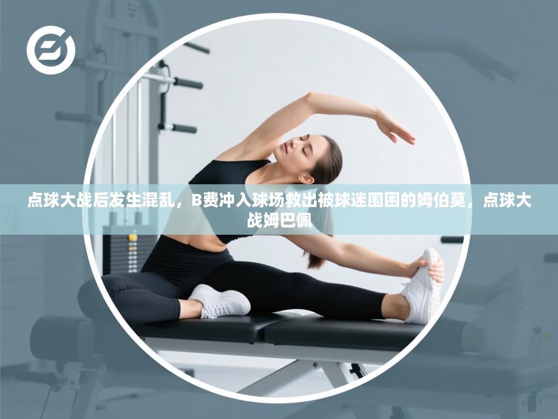 爱游戏娱乐登录-点球大战后发生混乱，B费冲入球场救出被球迷围困的姆伯莫，点球大战姆巴佩  第2张