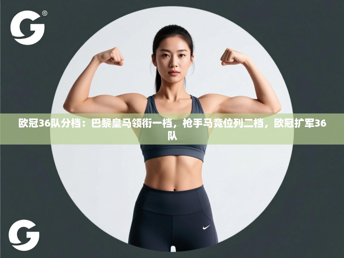 爱游戏娱乐体育官方入口-欧冠36队分档:巴黎皇马领衔一档,枪手马竞位列二档,欧冠扩军36队 第1张