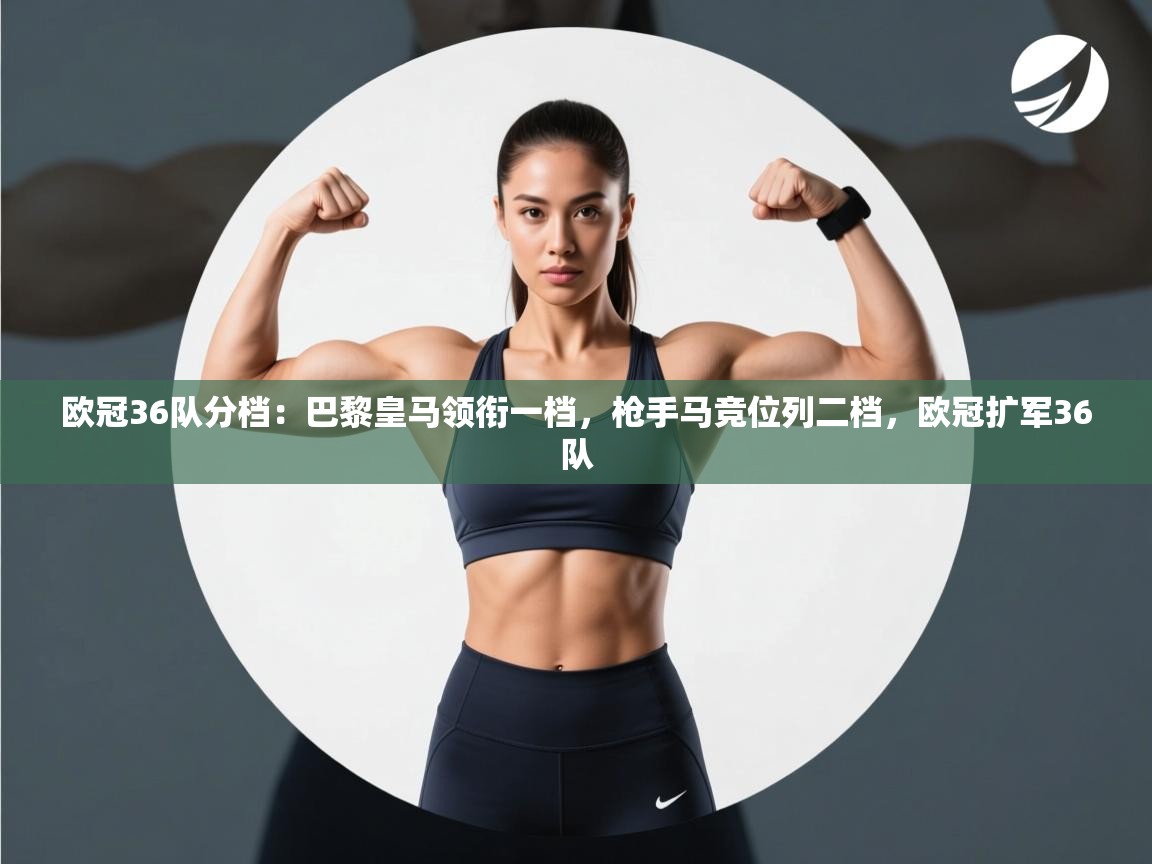 爱游戏娱乐体育官方入口-欧冠36队分档:巴黎皇马领衔一档,枪手马竞位列二档,欧冠扩军36队 第2张