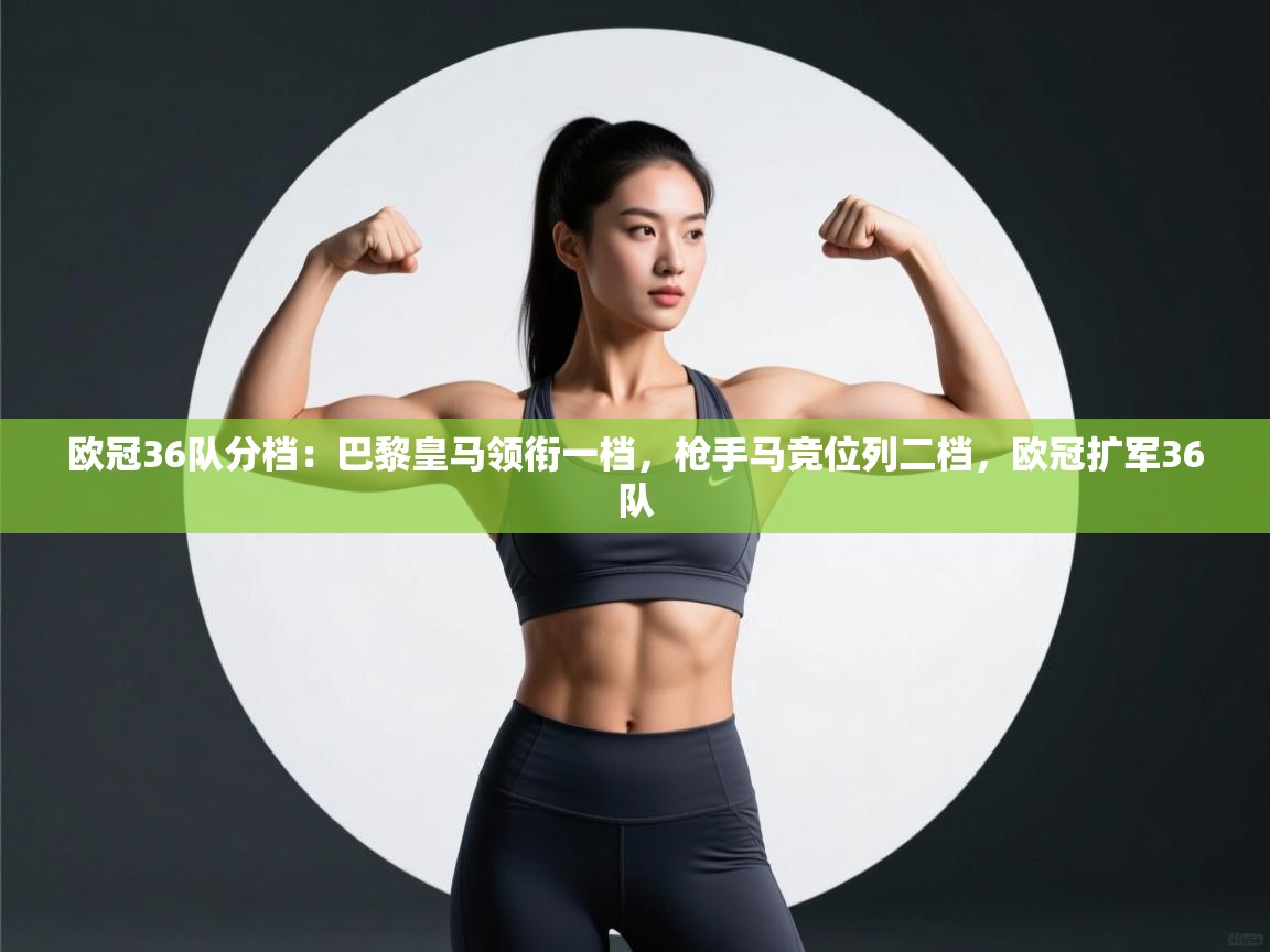 爱游戏娱乐体育官方入口-欧冠36队分档:巴黎皇马领衔一档,枪手马竞位列二档,欧冠扩军36队 第4张